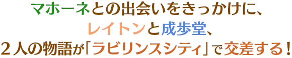 マホーネとの出会いをきっかけに、レイトンと成歩堂、2人の物語が 「ラビリンスシティ」で交差する!