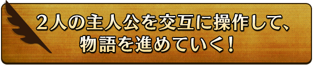 2人の主人公を交互に操作して、物語を進めていく!