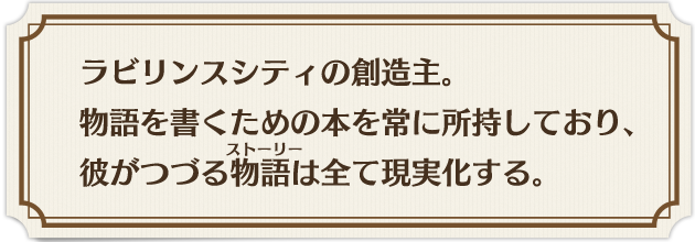 ラビリンスシティの創造主。 彼のつづる物語はすべてが現実のものとなる。