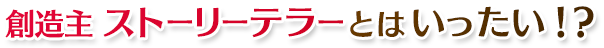 創造主 ストーリーテラーとはいったい！？