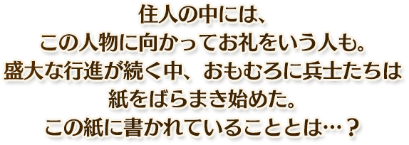 住人の中には、この人物に向かってお礼をいう人も。盛大な行進が続く中、おもむろに兵士たちは紙をばらまき始めた。この紙に書かれていることとは…？