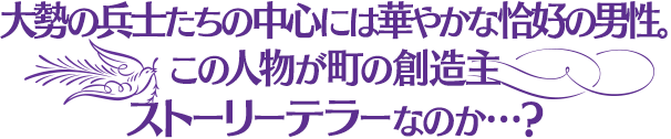 大勢の兵士たちの中心には華やかな恰好の男性。この人物が町の創造主ストーリーテラーなのか…?