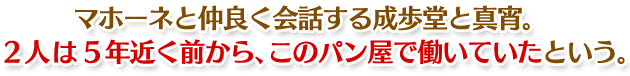 マホーネと仲良く会話する成歩堂と真宵。2人は5年近く前から、このパン屋で働いていたという。
