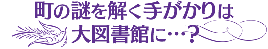 町の謎を解く手がかりは 大図書館に…?