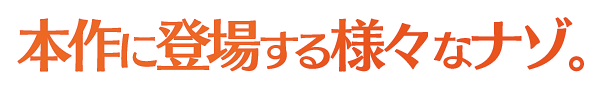 本作に登場する様々なナゾ。