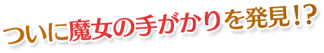ついに魔女の手がかりを発見!?