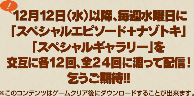 12月12日(水)以降、毎週水曜日に「スペシャルエピソード+ナゾトキ」「スペシャルギャラリー」を交互に各12回、全24回に渡って配信!乞うご期待!!