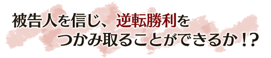 被告人を信じ、逆転勝利をつかみ取ることができるか!?