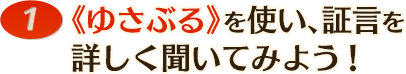 《ゆさぶる》を使い、証言を詳しく聞いてみよう!