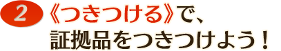 《つきつける》で、
証拠品をつきつけよう!