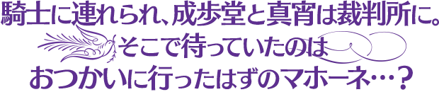 騎士に連れられ、成歩堂と真宵は裁判所に。そこで待っていたのはおつかいに行ったはずのマホーネ…？