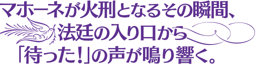 マホーネが火刑となるその瞬間、法廷の入り口から「待った！」の声が鳴り響く。