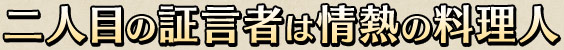 二人目の証言者は情熱の料理人