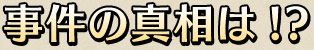 事件の真相は!?