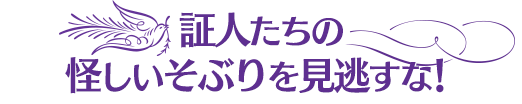 証人たちの
怪しいそぶりを見逃すな！