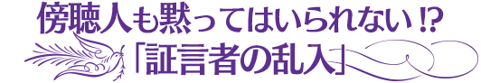 傍聴人も黙ってはいられない!?「証言者の乱入」